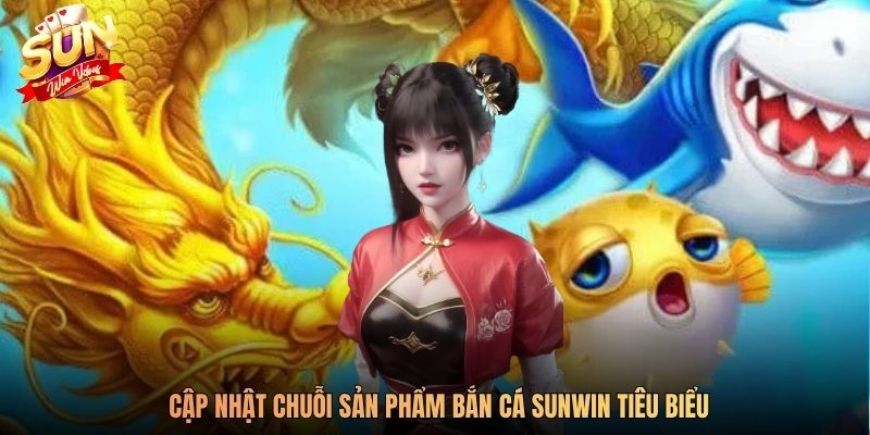 Cập nhật chuỗi sản phẩm bắn cá SUNWIN tiêu biểu